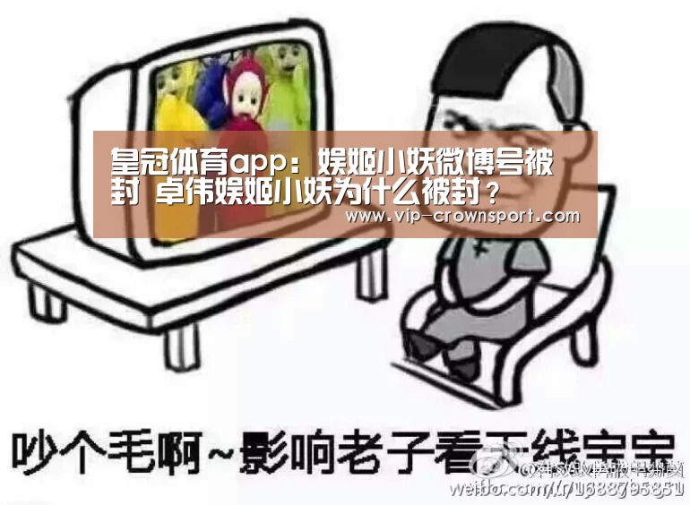 皇冠体育app:娱姬小妖微博号被封 卓伟娱姬小妖为什么被封?(图1) 皇冠体育app