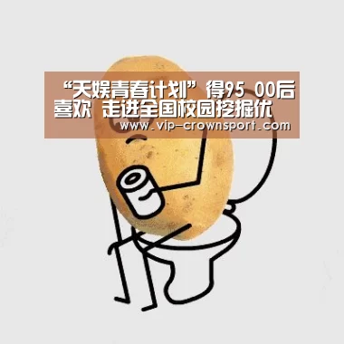 “天娱青春计划”得95 00后喜欢 走进全国校园挖掘优质全能人才-皇冠娱乐(图2) 皇冠体育官网