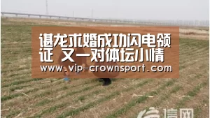 谌龙求婚成功闪电领证 又一对体坛小情侣终成眷属-皇冠体育(图2) 皇冠体育官网
