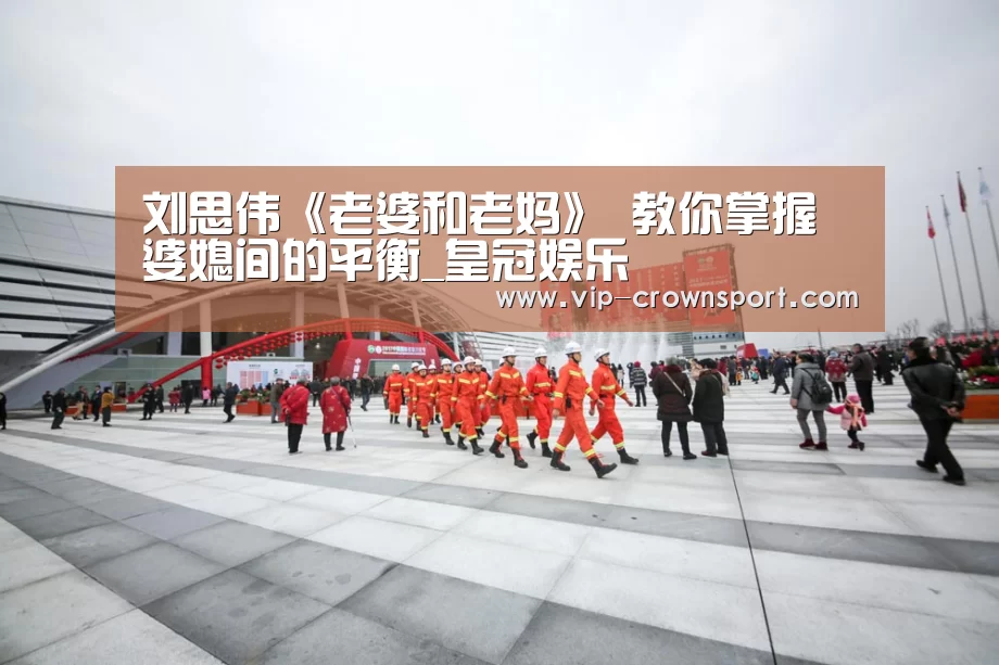 刘思伟《老婆和老妈》 教你掌握婆媳间的平衡_皇冠娱乐(图3) 皇冠娱乐