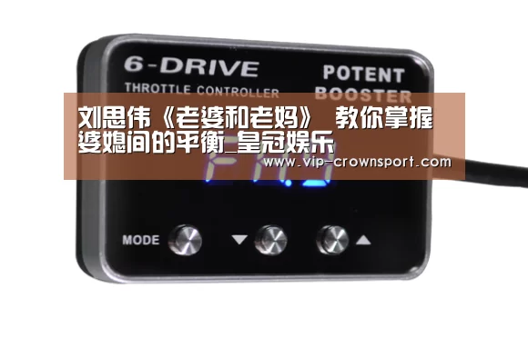 刘思伟《老婆和老妈》 教你掌握婆媳间的平衡_皇冠娱乐(图4) 皇冠体育app