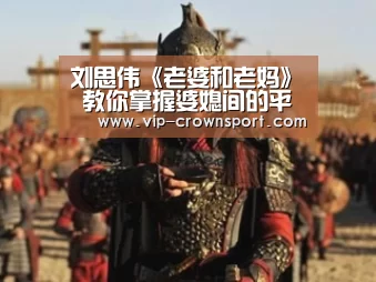 刘思伟《老婆和老妈》 教你掌握婆媳间的平衡_皇冠娱乐(图2) 皇冠娱乐