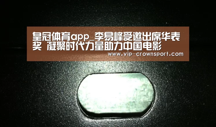 皇冠体育app_李易峰受邀出席华表奖 凝聚时代力量助力中国电影(图2) 皇冠体育官网