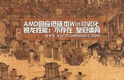 AMD回应低版本Win10劣化锐龙性能:不存在_皇冠体育app(图1) 皇冠体育app