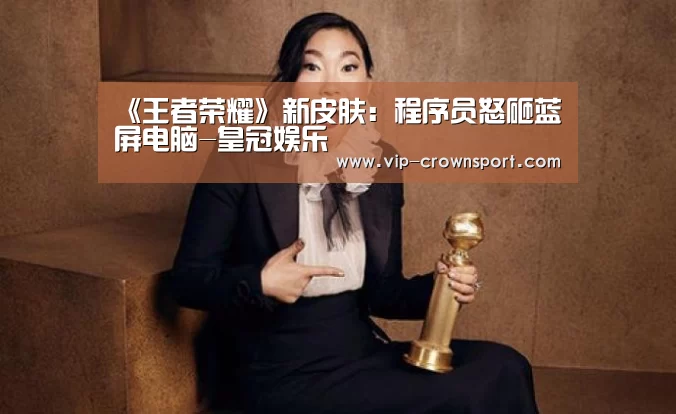 《王者荣耀》新皮肤:程序员怒砸蓝屏电脑-皇冠娱乐(图2) 皇冠娱乐